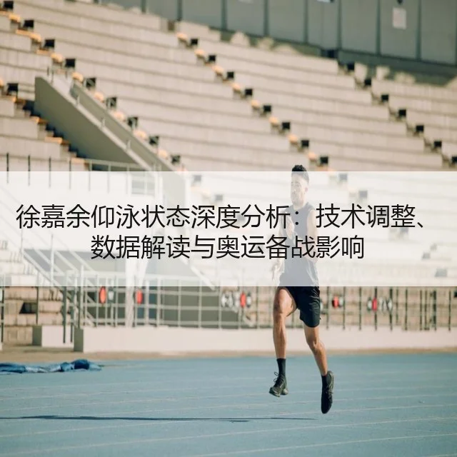 徐嘉余仰泳状态深度分析:技术调整、数据解读与奥运备战影响
